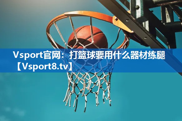 Vsport官网：打篮球要用什么器材练腿