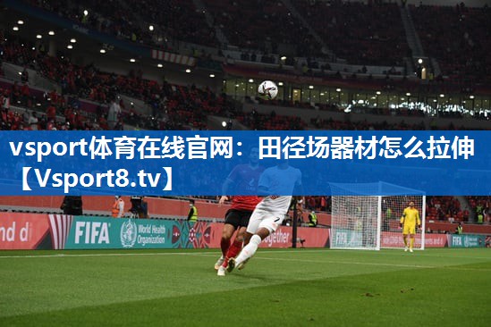 vsport体育在线官网：田径场器材怎么拉伸