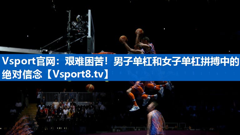 Vsport官网：艰难困苦！男子单杠和女子单杠拼搏中的绝对信念