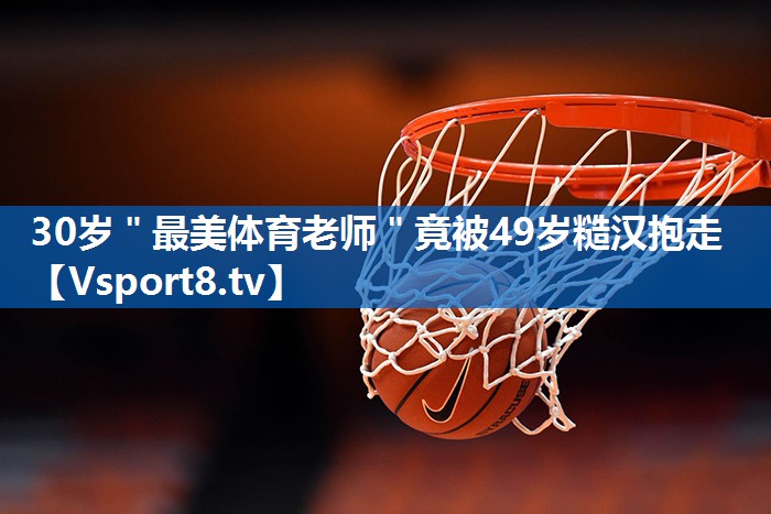30岁＂最美体育老师＂竟被49岁糙汉抱走
