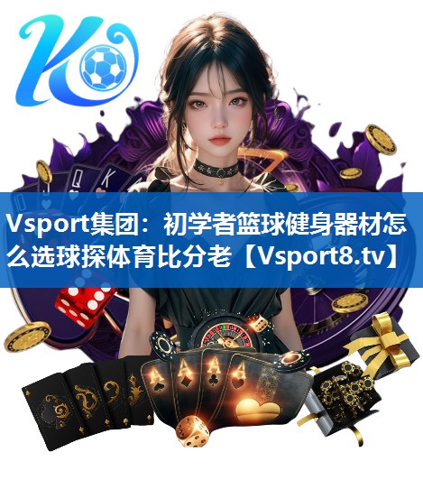 Vsport集团：初学者篮球健身器材怎么选球探体育比分老