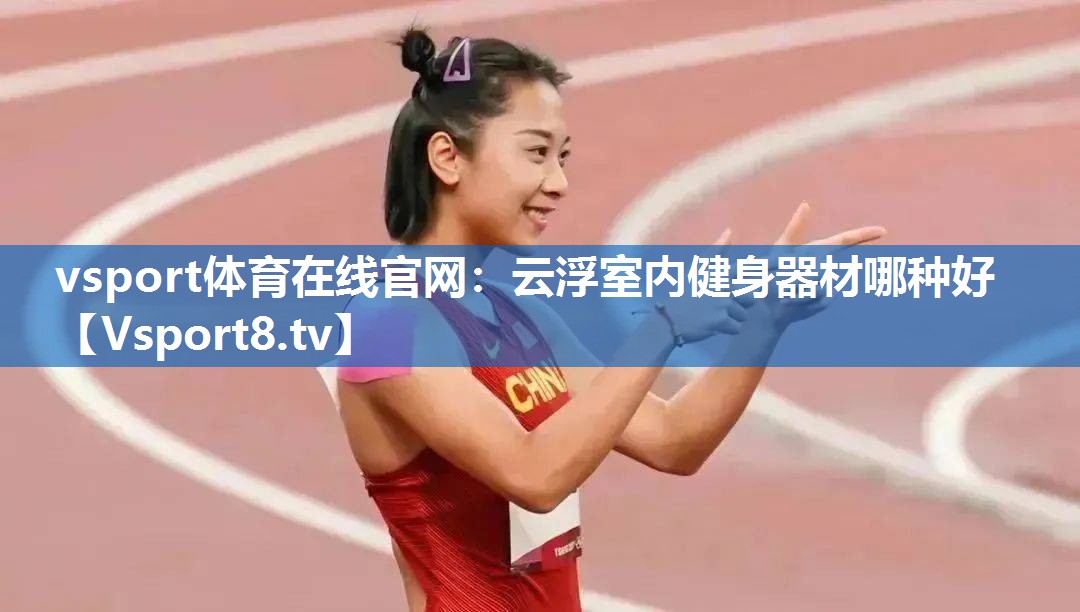 vsport体育在线官网：云浮室内健身器材哪种好