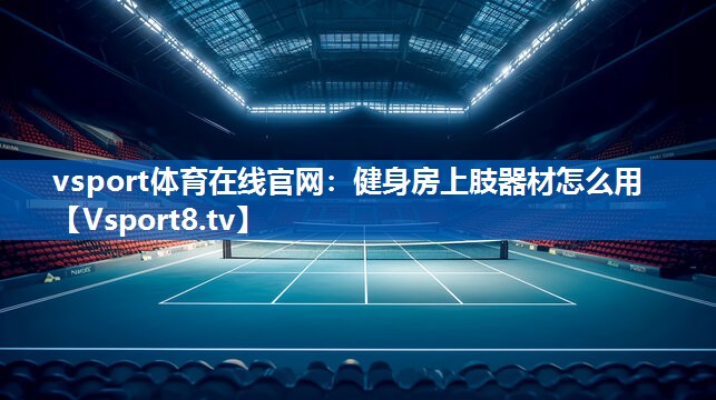 vsport体育在线官网：健身房上肢器材怎么用