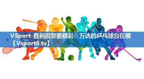 VSport-胜利因您更精彩：万达的乒乓球台在哪