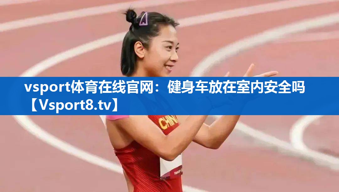 vsport体育在线官网：健身车放在室内安全吗