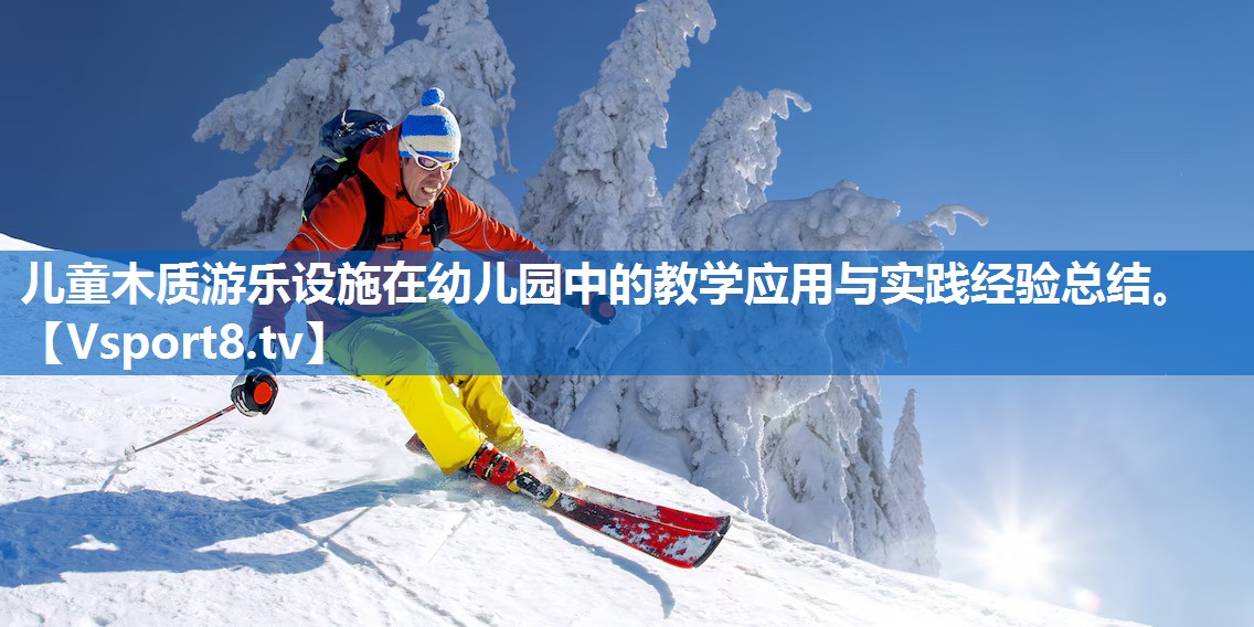 儿童木质游乐设施在幼儿园中的教学应用与实践经验总结。
