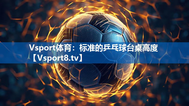Vsport体育：标准的乒乓球台桌高度