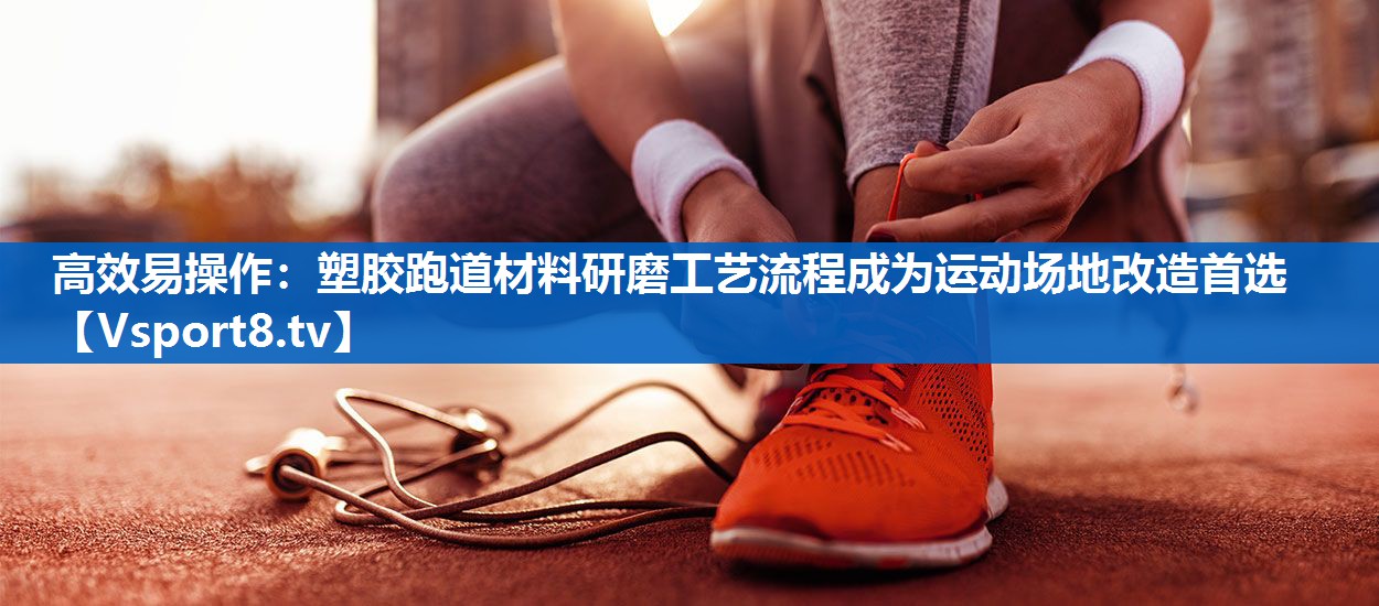 高效易操作：塑胶跑道材料研磨工艺流程成为运动场地改造首选