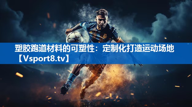 塑胶跑道材料的可塑性：定制化打造运动场地