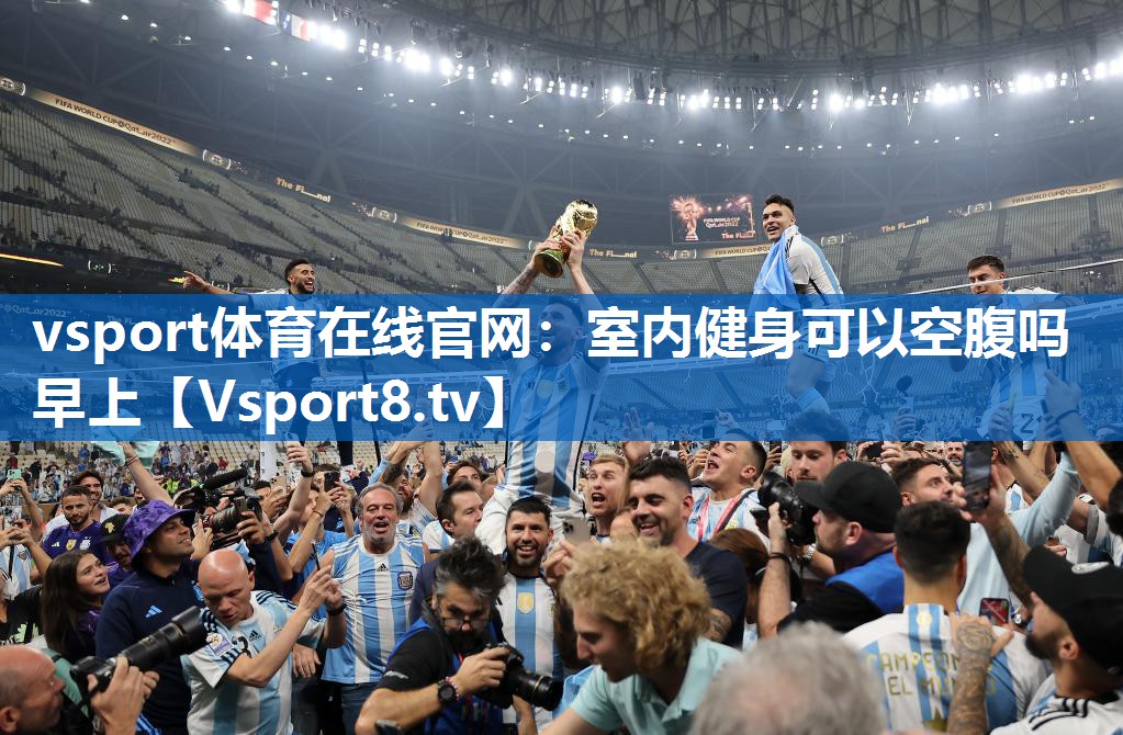 vsport体育在线官网：室内健身可以空腹吗早上