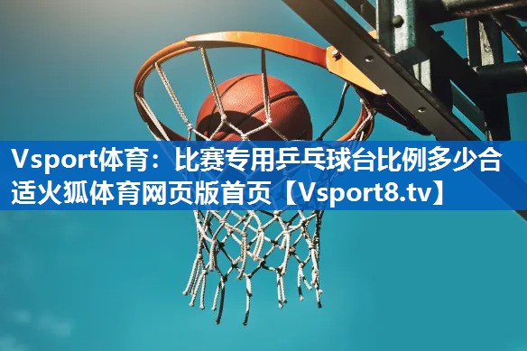 Vsport体育：比赛专用乒乓球台比例多少合适火狐体育网页版首页