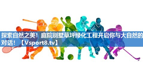 探索自然之美！庭院别墅草坪绿化工程开启你与大自然的对话！
