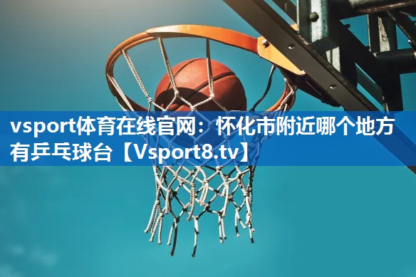 vsport体育在线官网：怀化市附近哪个地方有乒乓球台