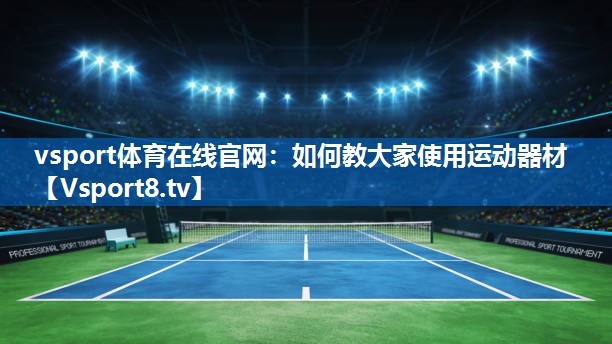 vsport体育在线官网：如何教大家使用运动器材