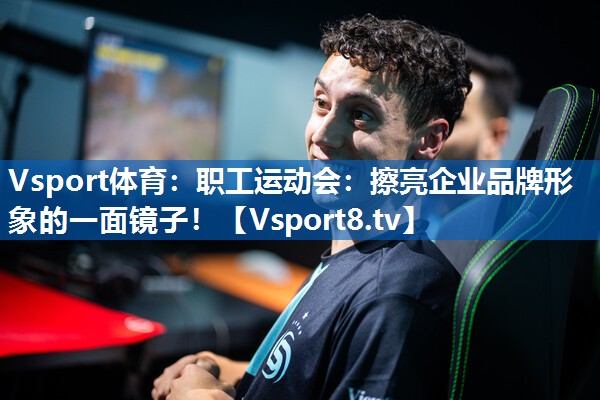 Vsport体育：职工运动会：擦亮企业品牌形象的一面镜子！