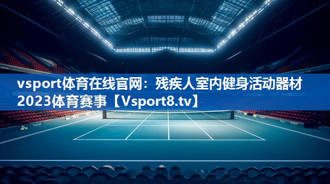 vsport体育在线官网：残疾人室内健身活动器材2023体育赛事
