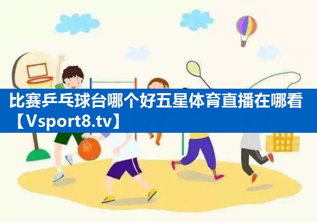 比赛乒乓球台哪个好五星体育直播在哪看