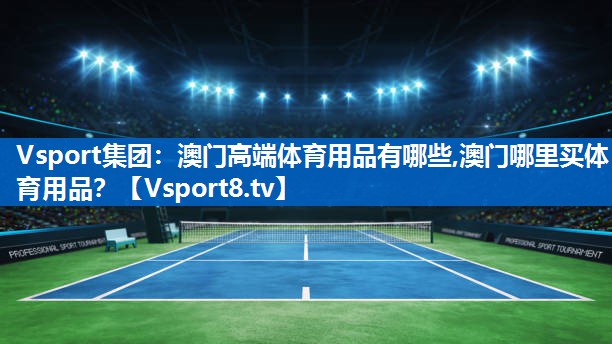 Vsport集团：澳门高端体育用品有哪些,澳门哪里买体育用品？