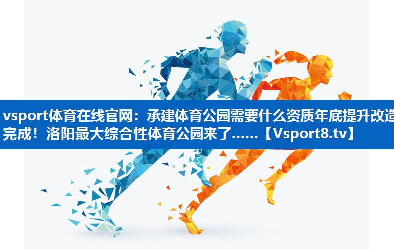 vsport体育在线官网：承建体育公园需要什么资质年底提升改造完成！洛阳最大综合性体育公园来了……