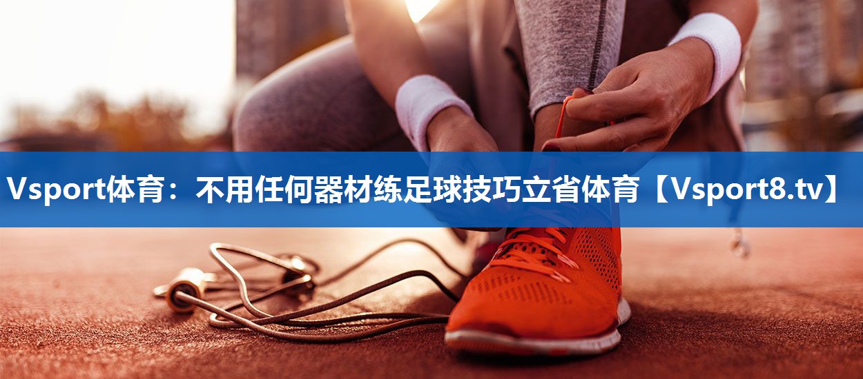 Vsport体育：不用任何器材练足球技巧立省体育