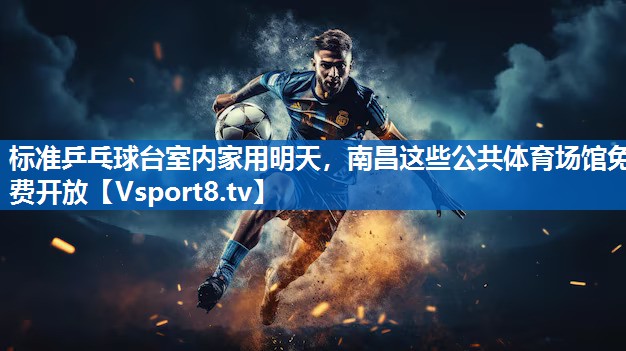 标准乒乓球台室内家用明天，南昌这些公共体育场馆免费开放