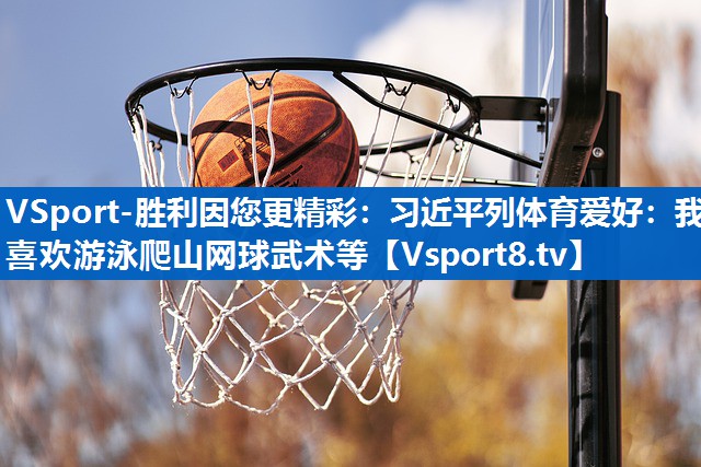 VSport-胜利因您更精彩：习近平列体育爱好：我喜欢游泳爬山网球武术等
