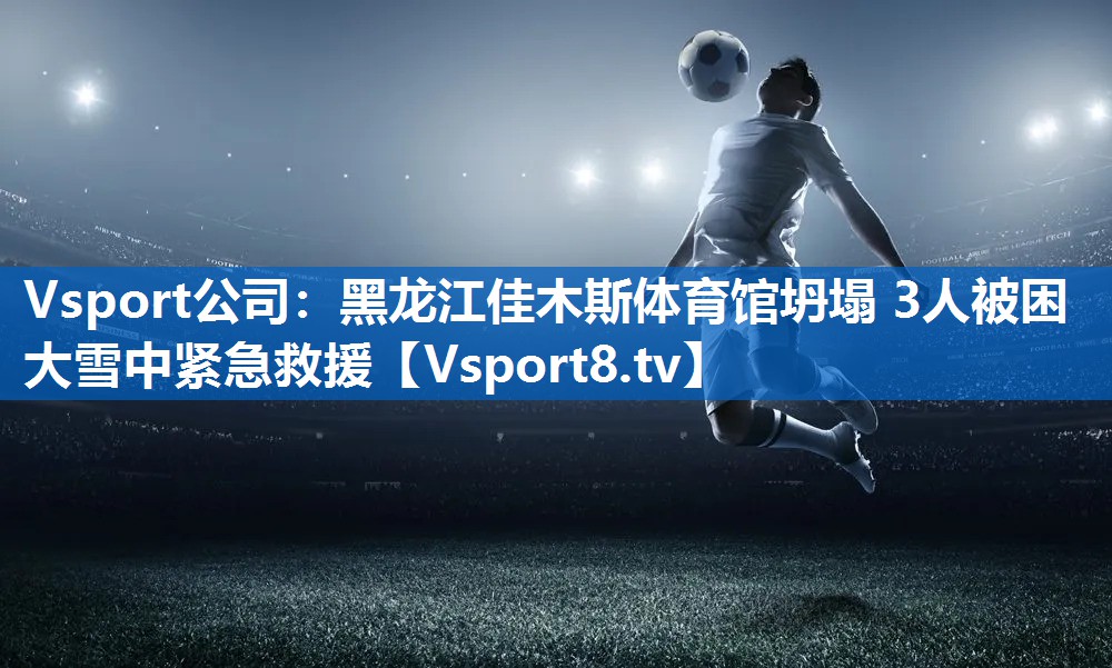 Vsport公司：黑龙江佳木斯体育馆坍塌 3人被困 大雪中紧急救援