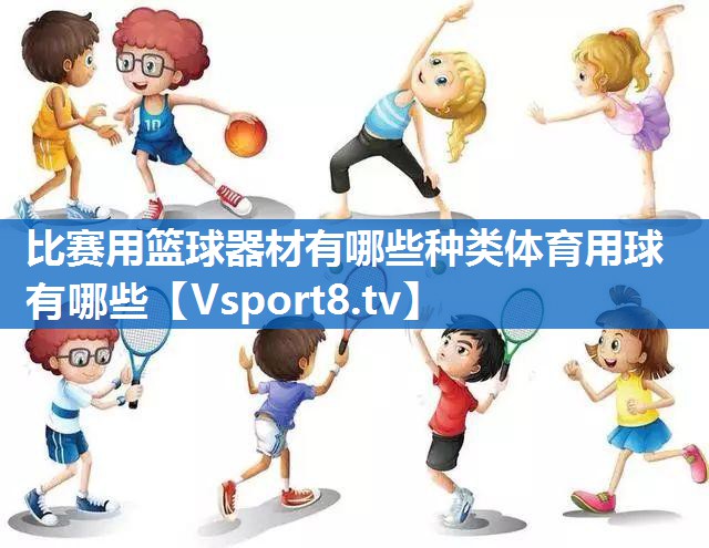 比赛用篮球器材有哪些种类体育用球有哪些