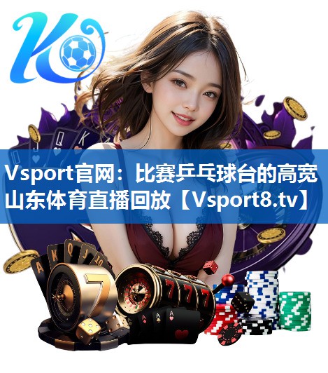 Vsport官网：比赛乒乓球台的高宽山东体育直播回放