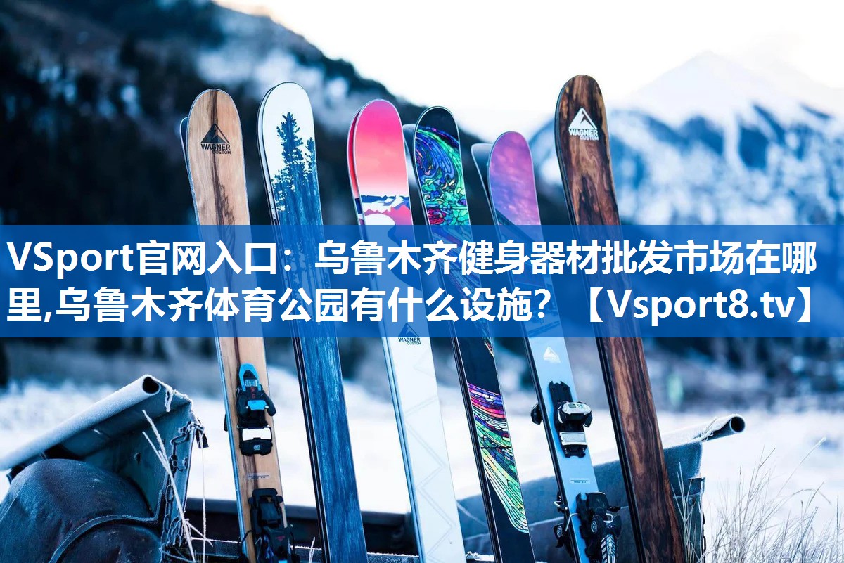 VSport官网入口：乌鲁木齐健身器材批发市场在哪里,乌鲁木齐体育公园有什么设施？