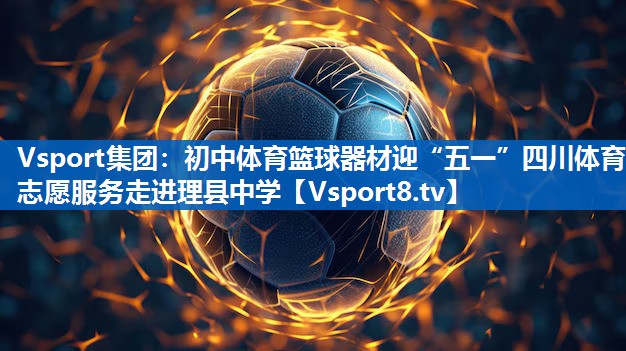 Vsport集团：初中体育篮球器材迎“五一”四川体育志愿服务走进理县中学