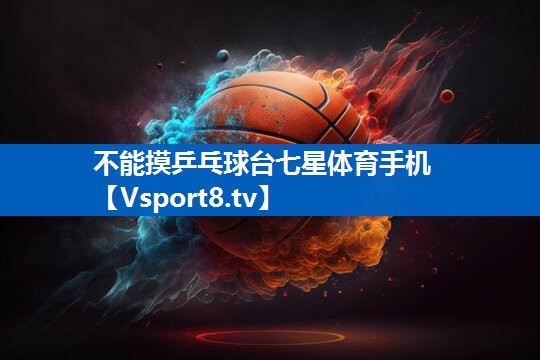 不能摸乒乓球台七星体育手机