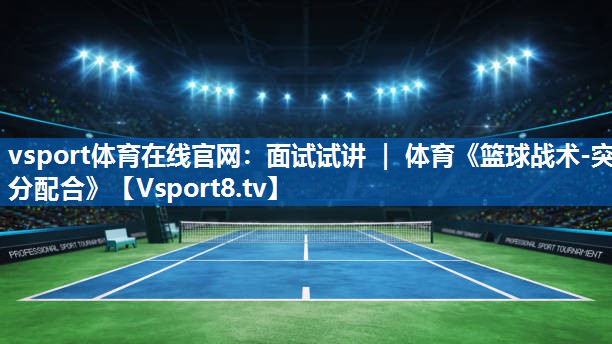vsport体育在线官网：面试试讲 ｜ 体育《篮球战术-突分配合》