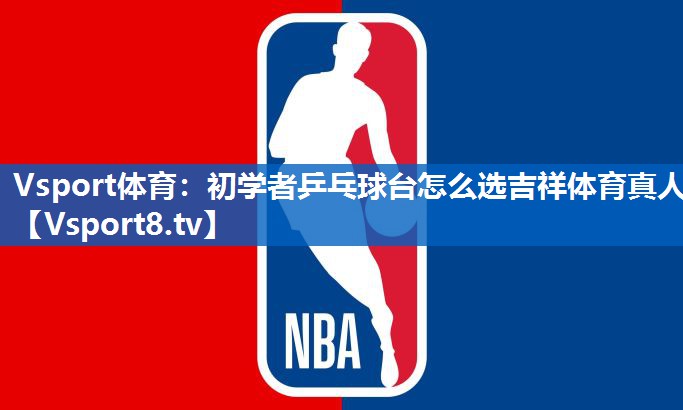 Vsport体育：初学者乒乓球台怎么选吉祥体育真人