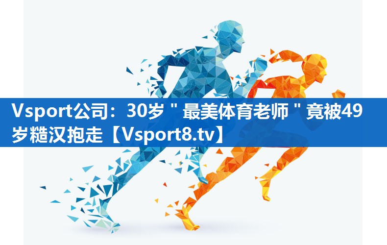 Vsport公司：30岁＂最美体育老师＂竟被49岁糙汉抱走