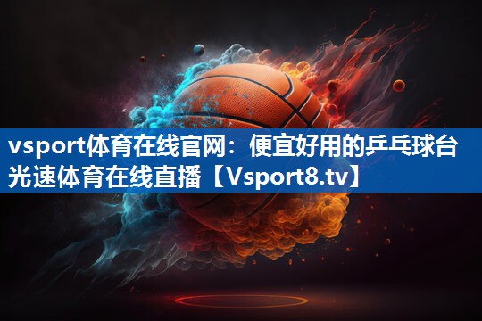 vsport体育在线官网：便宜好用的乒乓球台光速体育在线直播