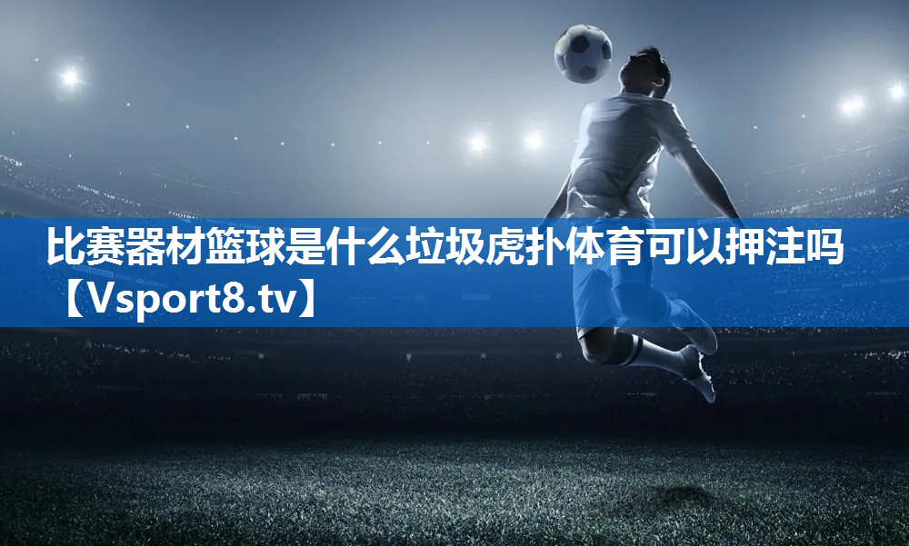 比赛器材篮球是什么垃圾虎扑体育可以押注吗