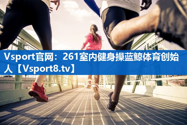 Vsport官网：261室内健身操蓝鲸体育创始人