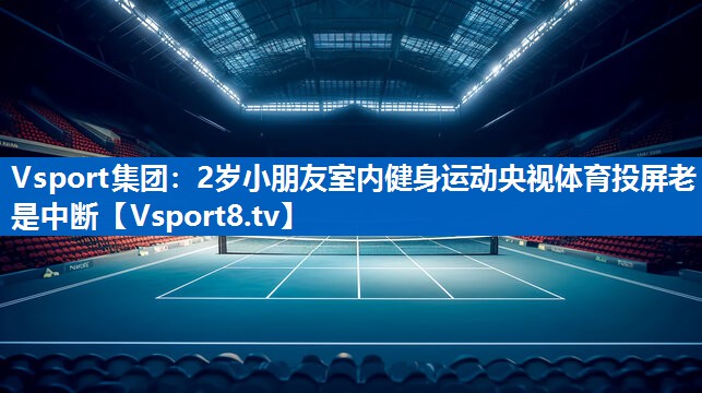 Vsport集团：2岁小朋友室内健身运动央视体育投屏老是中断