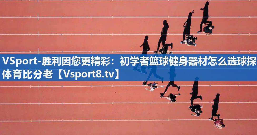 VSport-胜利因您更精彩：初学者篮球健身器材怎么选球探体育比分老