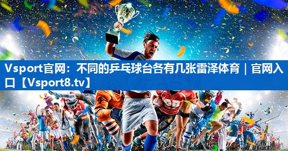 Vsport官网：不同的乒乓球台各有几张雷泽体育｜官网入口