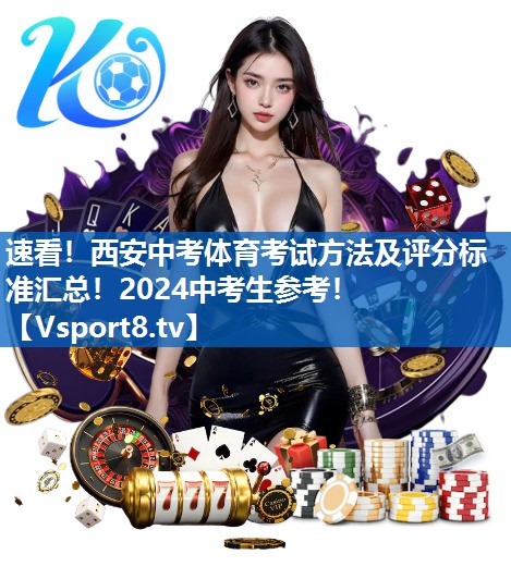 速看！西安中考体育考试方法及评分标准汇总！2024中考生参考！