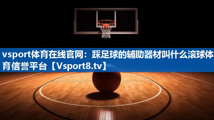vsport体育在线官网：踩足球的辅助器材叫什么滚球体育信誉平台