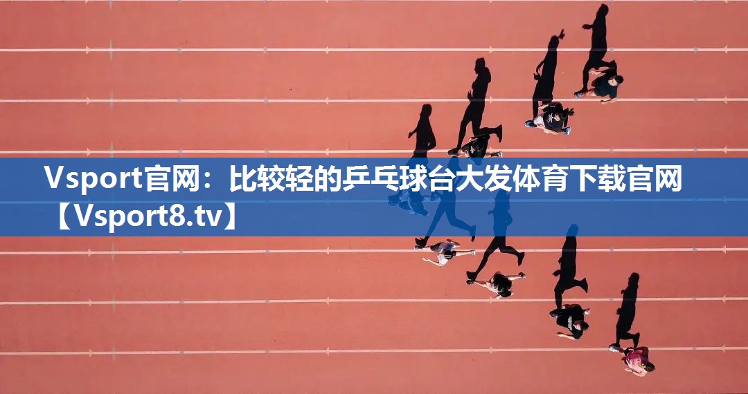 Vsport官网：比较轻的乒乓球台大发体育下载官网