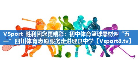VSport-胜利因您更精彩：初中体育篮球器材迎“五一”四川体育志愿服务走进理县中学