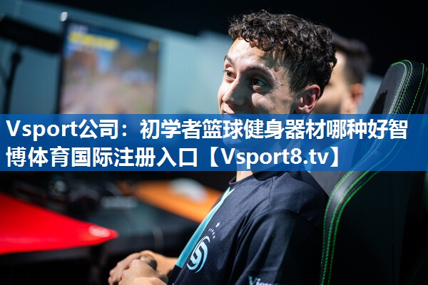 Vsport公司：初学者篮球健身器材哪种好智博体育国际注册入口