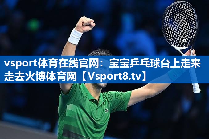 vsport体育在线官网：宝宝乒乓球台上走来走去火博体育网