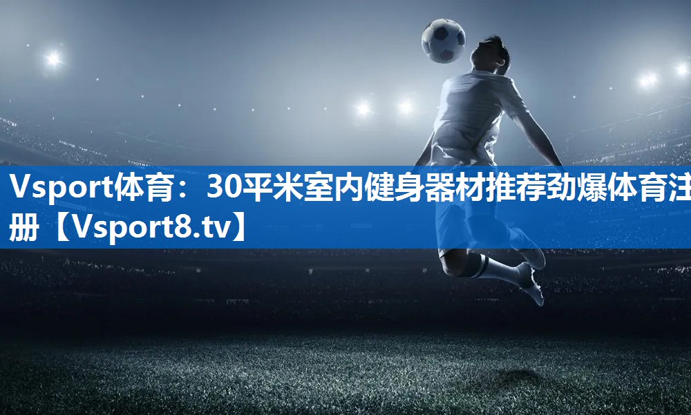 Vsport体育：30平米室内健身器材推荐劲爆体育注册