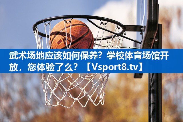 武术场地应该如何保养？学校体育场馆开放，您体验了么？