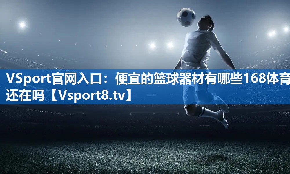 VSport官网入口：便宜的篮球器材有哪些168体育还在吗